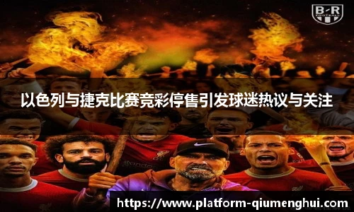 以色列与捷克比赛竞彩停售引发球迷热议与关注