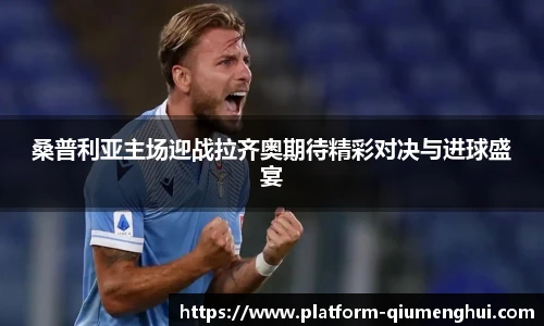 桑普利亚主场迎战拉齐奥期待精彩对决与进球盛宴