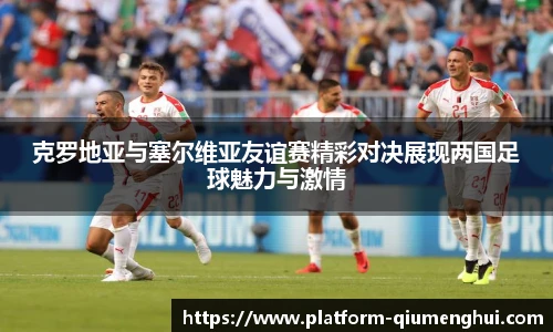 克罗地亚与塞尔维亚友谊赛精彩对决展现两国足球魅力与激情